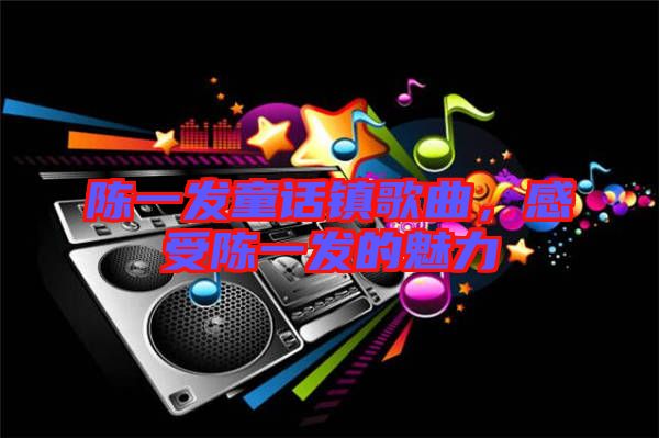 陳一發(fā)童話鎮(zhèn)歌曲，感受陳一發(fā)的魅力