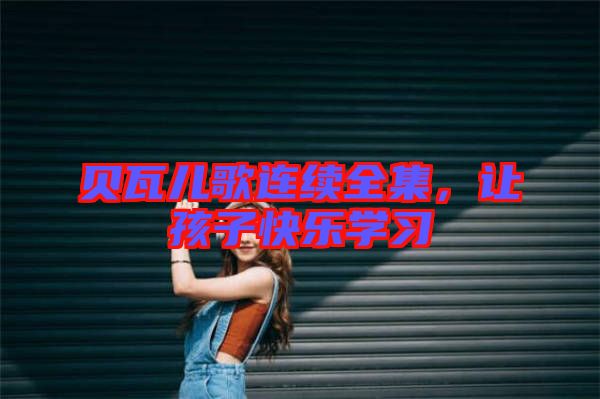 貝瓦兒歌連續(xù)全集，讓孩子快樂(lè)學(xué)習(xí)