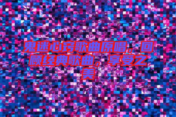 鬼迷心竅歌曲原唱，回顧經(jīng)典歌曲，享受之美