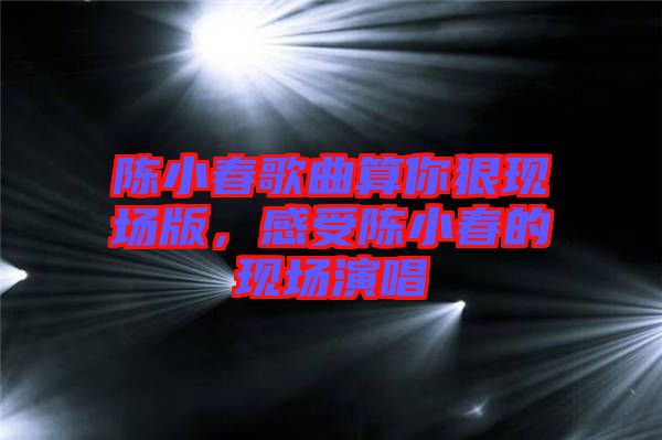 陳小春歌曲算你狠現(xiàn)場(chǎng)版，感受陳小春的現(xiàn)場(chǎng)演唱
