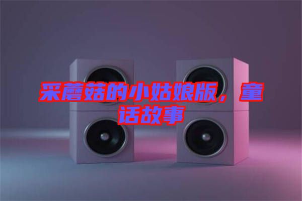 采蘑菇的小姑娘版，童話故事