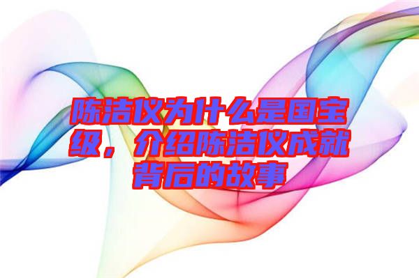 陳潔儀為什么是國寶級(jí)，介紹陳潔儀成就背后的故事