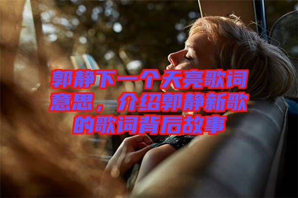 郭靜下一個天亮歌詞意思，介紹郭靜新歌的歌詞背后故事