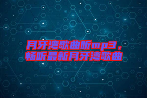 月牙灣歌曲聽mp3，暢聽最新月牙灣歌曲