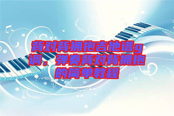 背對背擁抱吉他譜g調，彈奏背對背擁抱的簡單教程