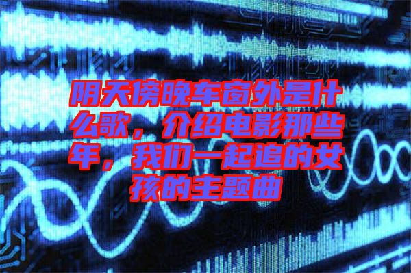陰天傍晚車窗外是什么歌，介紹電影那些年，我們一起追的女孩的主題曲