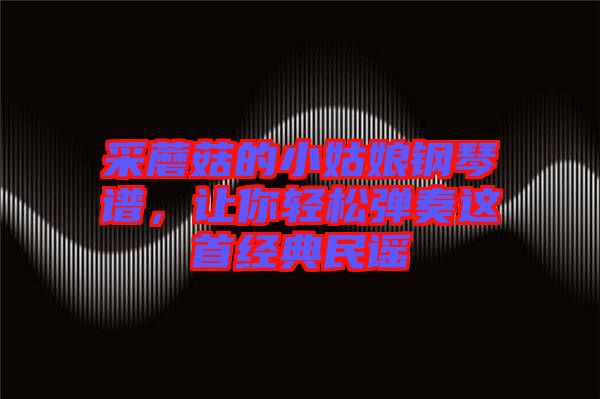 采蘑菇的小姑娘鋼琴譜，讓你輕松彈奏這首經(jīng)典民謠