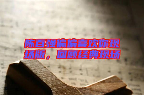 陳百強(qiáng)偏偏喜歡你現(xiàn)場(chǎng)版，回顧經(jīng)典現(xiàn)場(chǎng)