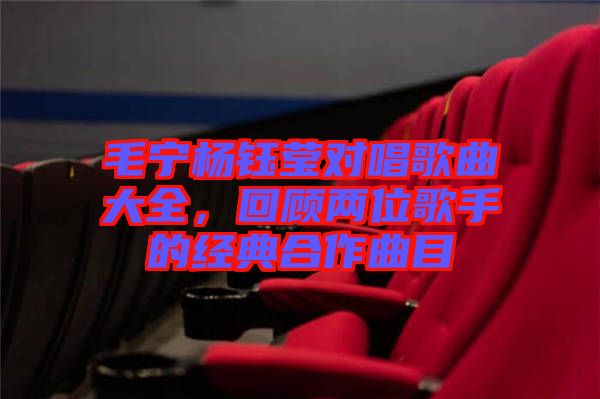 毛寧楊鈺瑩對(duì)唱歌曲大全，回顧兩位歌手的經(jīng)典合作曲目