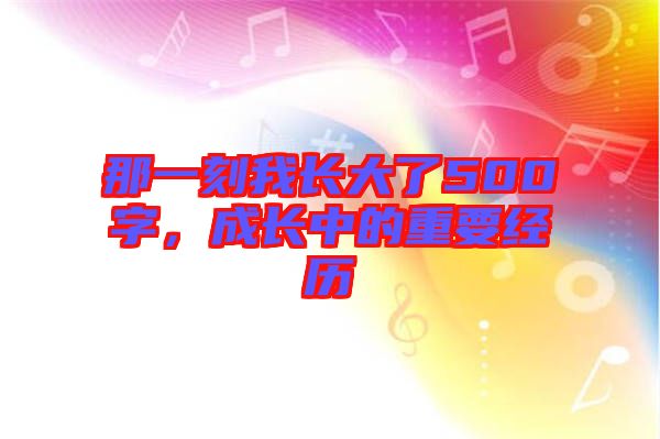那一刻我長大了500字，成長中的重要經歷