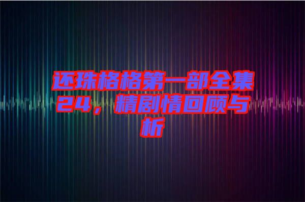 還珠格格第一部全集24，精劇情回顧與析