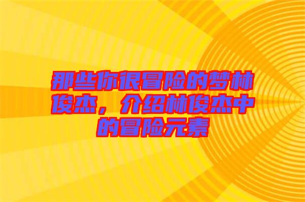 那些你很冒險的夢林俊杰，介紹林俊杰中的冒險元素