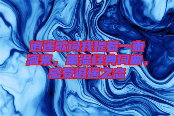 逍遙歌詞我提著一壺酒來，重溫經(jīng)典詞曲，感受逍遙之態(tài)