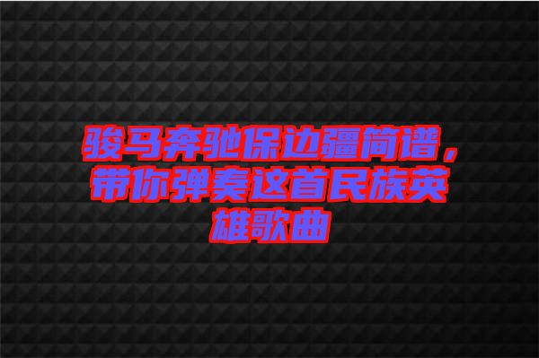 駿馬奔馳保邊疆簡(jiǎn)譜，帶你彈奏這首民族英雄歌曲
