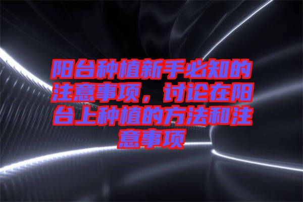 陽(yáng)臺(tái)種植新手必知的注意事項(xiàng)，討論在陽(yáng)臺(tái)上種植的方法和注意事項(xiàng)