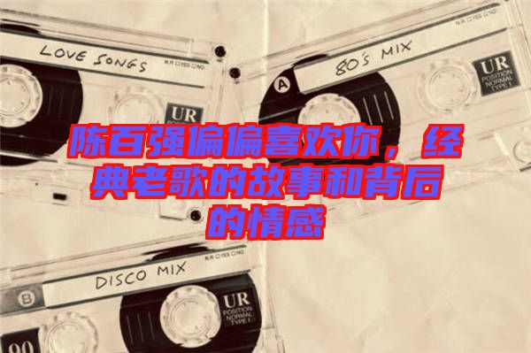 陳百強偏偏喜歡你，經(jīng)典老歌的故事和背后的情感
