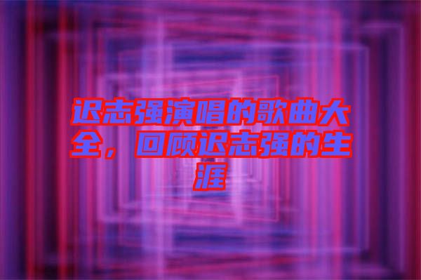 遲志強演唱的歌曲大全，回顧遲志強的生涯