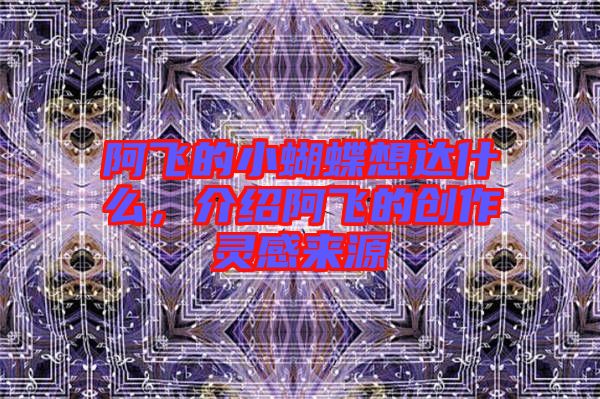 阿飛的小蝴蝶想達什么，介紹阿飛的創(chuàng)作靈感來源