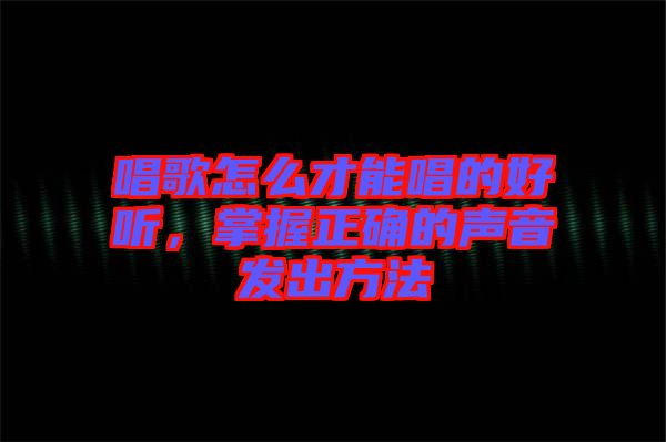 唱歌怎么才能唱的好聽(tīng)，掌握正確的聲音發(fā)出方法