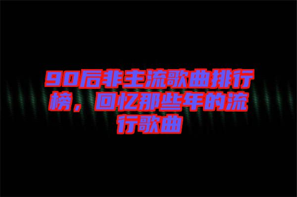 90后非主流歌曲排行榜，回憶那些年的流行歌曲