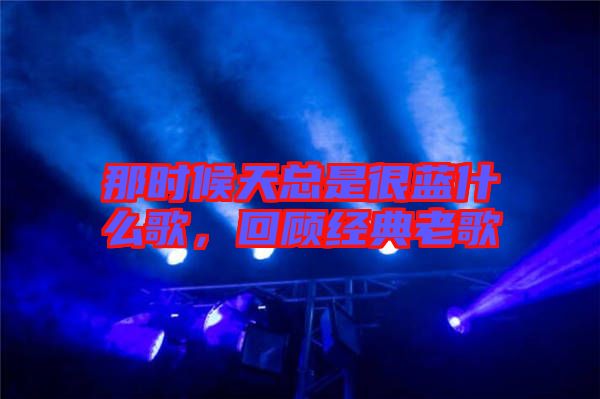 那時候天總是很藍(lán)什么歌，回顧經(jīng)典老歌