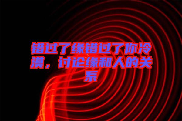 錯(cuò)過(guò)了緣錯(cuò)過(guò)了你冷漠，討論緣和人的關(guān)系