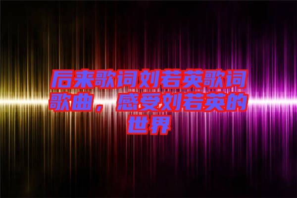 后來歌詞劉若英歌詞歌曲，感受劉若英的世界