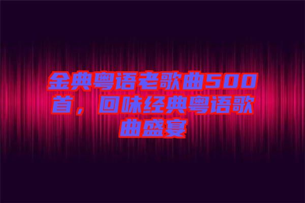 金典粵語(yǔ)老歌曲500首，回味經(jīng)典粵語(yǔ)歌曲盛宴