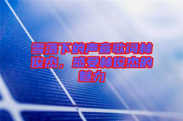 雪落下的聲音歌詞林俊杰，感受林俊杰的魅力
