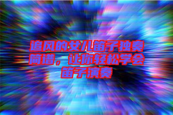 追風的女兒笛子獨奏簡譜，讓你輕松學會笛子演奏