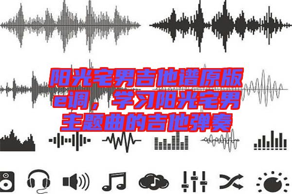 陽光宅男吉他譜原版e調(diào)，學(xué)習陽光宅男主題曲的吉他彈奏