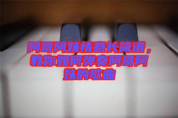 阿哥阿妹情意長簡(jiǎn)譜，教你如何彈奏阿哥阿妹的歌曲