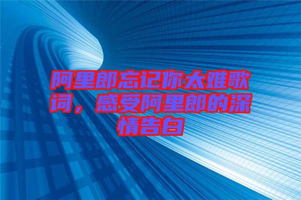 阿里郎忘記你太難歌詞，感受阿里郎的深情告白