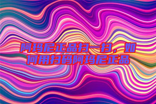 阿瑪尼正品掃一掃，如何用掃碼阿瑪尼正品