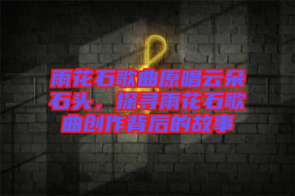 雨花石歌曲原唱云朵石頭，探尋雨花石歌曲創(chuàng)作背后的故事