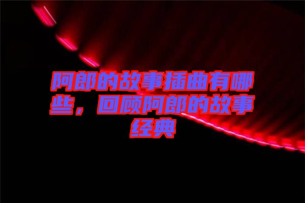 阿郎的故事插曲有哪些，回顧阿郎的故事經(jīng)典