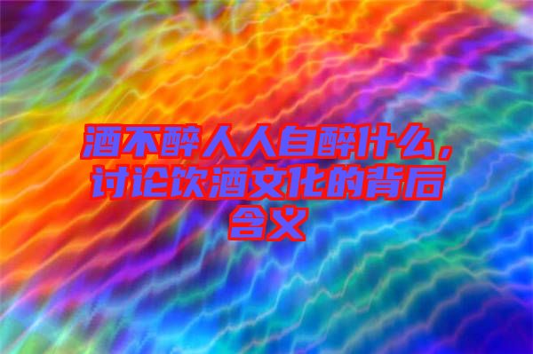 酒不醉人人自醉什么，討論飲酒文化的背后含義