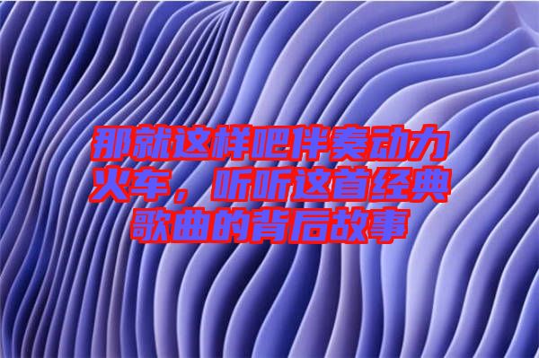 那就這樣吧伴奏動(dòng)力火車(chē)，聽(tīng)聽(tīng)這首經(jīng)典歌曲的背后故事