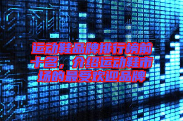 運(yùn)動鞋品牌排行榜前十名，介紹運(yùn)動鞋市場的最受歡迎品牌