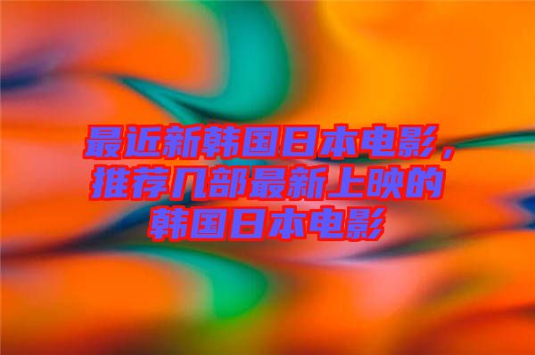 最近新韓國日本電影，推薦幾部最新上映的韓國日本電影
