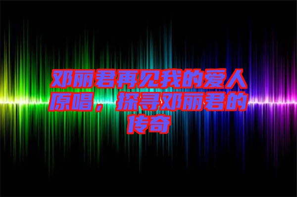 鄧麗君再見我的愛人原唱，探尋鄧麗君的傳奇