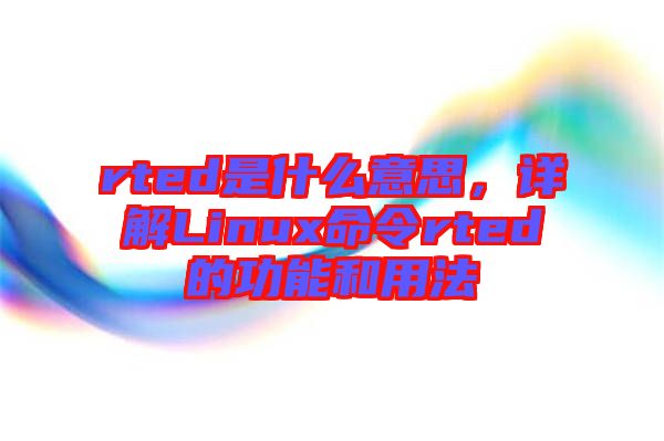 rted是什么意思，詳解Linux命令rted的功能和用法