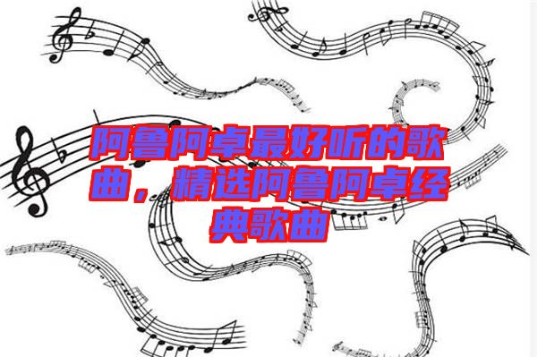 阿魯阿卓最好聽的歌曲，精選阿魯阿卓經(jīng)典歌曲