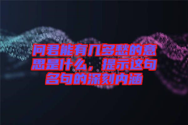 問君能有幾多愁的意思是什么，提示這句名句的深刻內(nèi)涵
