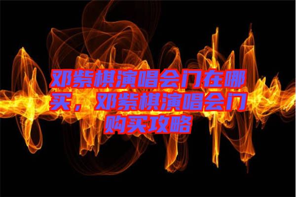 鄧紫棋演唱會門在哪買，鄧紫棋演唱會門購買攻略