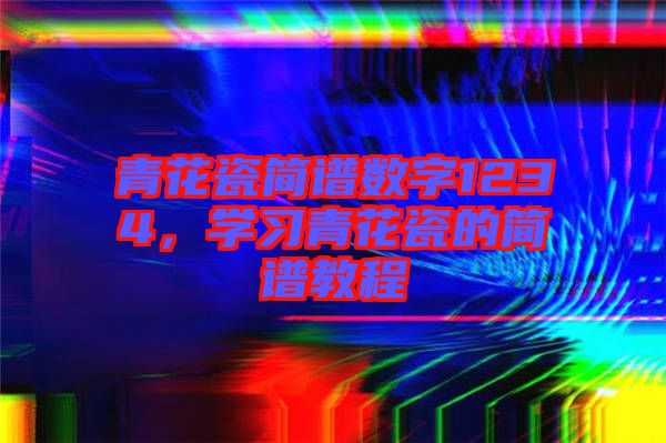 青花瓷簡(jiǎn)譜數(shù)字1234，學(xué)習(xí)青花瓷的簡(jiǎn)譜教程