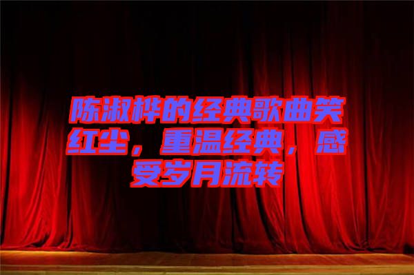 陳淑樺的經(jīng)典歌曲笑紅塵，重溫經(jīng)典，感受歲月流轉(zhuǎn)