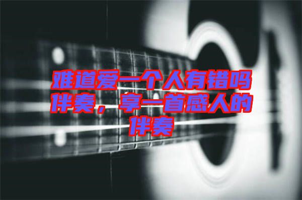 難道愛一個人有錯嗎伴奏，享一首感人的伴奏