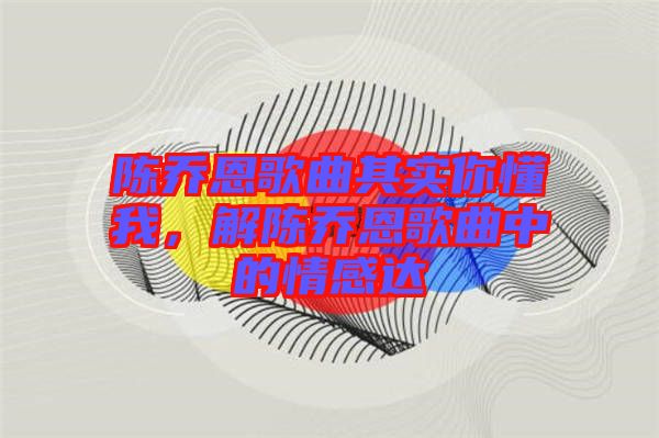 陳喬恩歌曲其實(shí)你懂我，解陳喬恩歌曲中的情感達(dá)