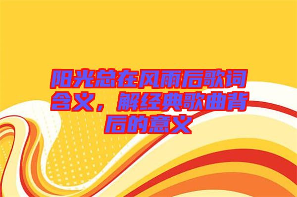 陽光總在風(fēng)雨后歌詞含義，解經(jīng)典歌曲背后的意義
